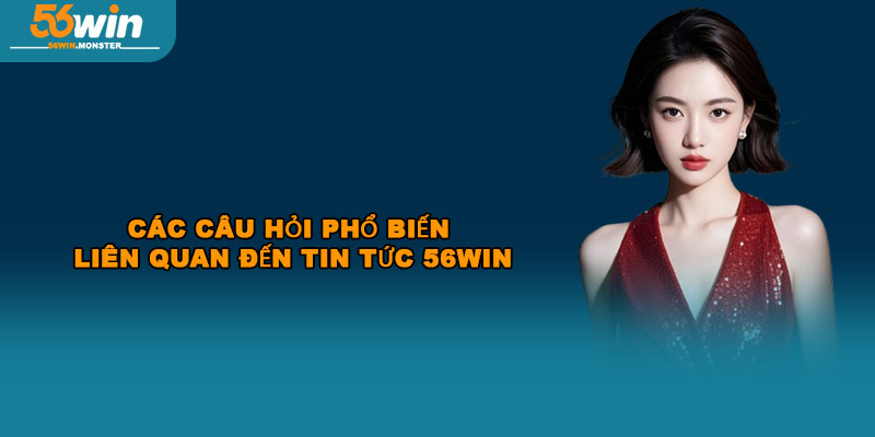 Các câu hỏi phổ biến liên quan đến tin tức 56Win