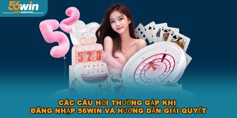 Hướng Dẫn Đăng Nhập 56win Siêu Chi Tiết Trong Vòng 1 Phút 4 Các câu hỏi thường gặp khi đăng nhập 56win và hướng dẫn giải quyết