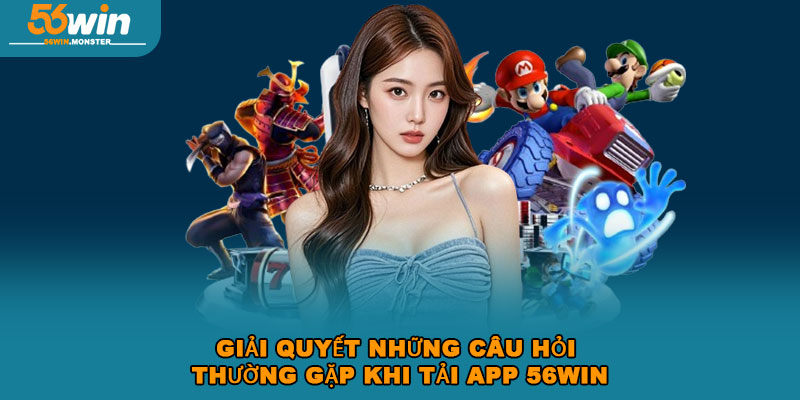 Tải App 56win – Trải Nghiệm Cực Đỉnh Chơi Game Mọi Lúc 4 Giải quyết những câu hỏi thường gặp khi tải app 56win